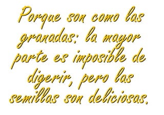 Porque son como las
  granadas: la mayor
 parte es imposible de
   digerir, pero las
semillas son deliciosas.
 