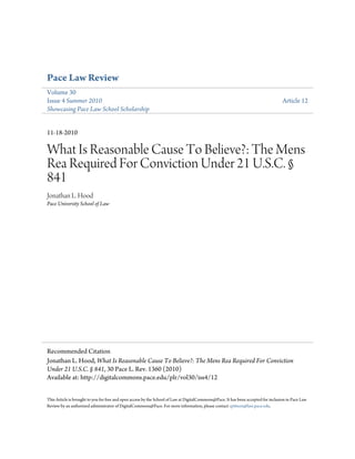 Pace Law Review
Volume 30
Issue 4 Summer 2010                                                                                                                  Article 12
Showcasing Pace Law School Scholarship


11-18-2010

What Is Reasonable Cause To Believe?: The Mens
Rea Required For Conviction Under 21 U.S.C. §
841
Jonathan L. Hood
Pace University School of Law




Recommended Citation
Jonathan L. Hood, What Is Reasonable Cause To Believe?: The Mens Rea Required For Conviction
Under 21 U.S.C. § 841, 30 Pace L. Rev. 1360 (2010)
Available at: http://digitalcommons.pace.edu/plr/vol30/iss4/12


This Article is brought to you for free and open access by the School of Law at DigitalCommons@Pace. It has been accepted for inclusion in Pace Law
Review by an authorized administrator of DigitalCommons@Pace. For more information, please contact cpittson@law.pace.edu.
 