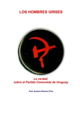 LOS HOMBRES GRISES




               La verdad
sobre el Partido Comunista de Uruguay

          Prof. Antonio Romero Piriz
 