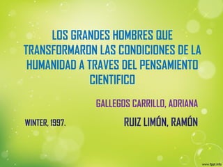 LOS GRANDES HOMBRES QUE
TRANSFORMARON LAS CONDICIONES DE LA
HUMANIDAD A TRAVES DEL PENSAMIENTO
CIENTIFICO
RUIZ LIMÓN, RAMÓNWINTER, 1997.
GALLEGOS CARRILLO, ADRIANA
 