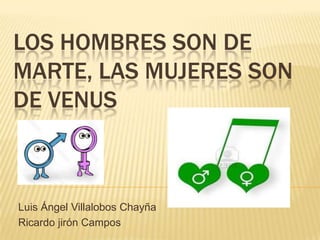 LOS HOMBRES SON DE
MARTE, LAS MUJERES SON
DE VENUS



Luis Ángel Villalobos Chayña
Ricardo jirón Campos
 