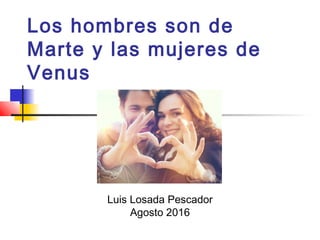 Los hombres son de
Marte y las mujeres de
Venus
Luis Losada Pescador
Agosto 2016
 