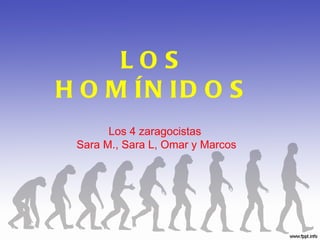 LOS
H O M ÍN ID O S
       Los 4 zaragocistas
 Sara M., Sara L, Omar y Marcos
 