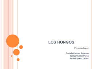 LOS HONGOS
               Presentado por:

      Daniela Cumber Polanco.
          Yesica Cuellar Pérez.
         Paula Fajardo Zárate.
 