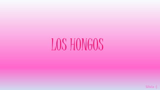 LOS HONGOS
Silvia :)
 