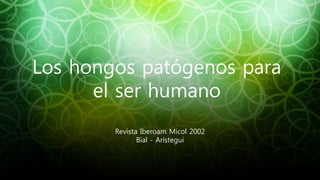 Revista Iberoam Micol 2002
Bial - Arístegui
Los hongos patógenos para
el ser humano
 