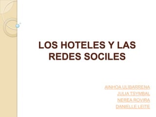 LOS HOTELES Y LAS
  REDES SOCILES


           AINHOA ULIBARRENA
                JULIA TSYMBAL
                NEREA ROVIRA
               DANIELLE LEITE
 