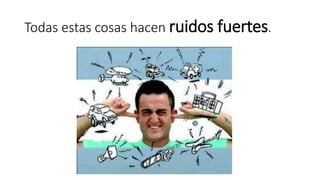 Todas estas cosas hacen ruidos fuertes. 
 
