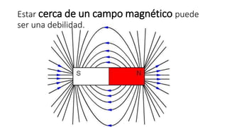 Estar cerca de un campo magnético puede 
ser una debilidad. 
 