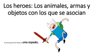 Los heroes: Los animales, armas y 
objetos con los que se asocian 
El arma que Finn lleva esuna espada. 
 