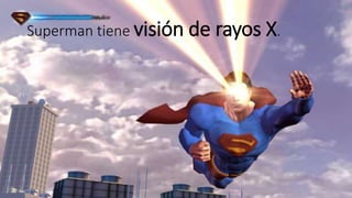 Superman tiene visión de rayos X. 
 