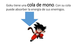 Goku tiene una cola de mono. Con su cola 
puede absorber la energía de sus enemigos. 
 