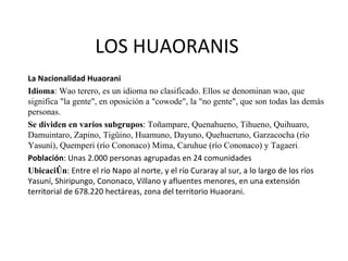LOS HUAORANIS La Nacionalidad Huaorani Idioma : Wao terero, es un idioma no clasificado. Ellos se denominan wao, que signi...