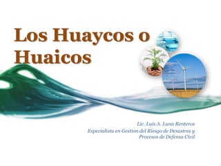 Los Huaycos o
Huaicos
Lic. Luis A. Luna Renteros
Especialista en Gestion del Riesgo de Desastres y
Procesos de Defensa Civil
 