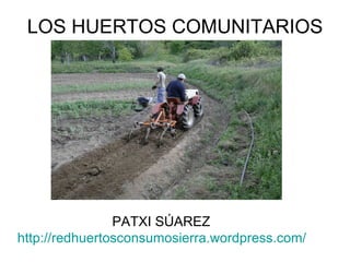 LOS HUERTOS COMUNITARIOS




                PATXI SÚAREZ
http://redhuertosconsumosierra.wordpress.com/
 