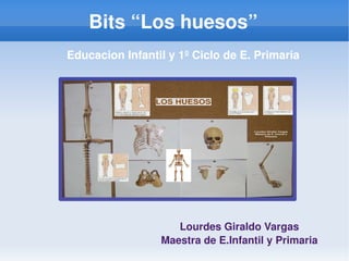 Bits “Los huesos”
     Educacion Infantil y 1º Ciclo de E. Primaria




                          Lourdes Giraldo Vargas
                      Maestra de E.Infantil y Primaria
                         
 