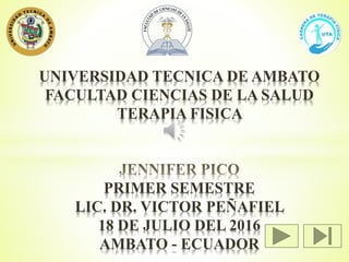 UNIVERSIDAD TECNICA DE AMBATO
FACULTAD CIENCIAS DE LA SALUD
TERAPIA FISICA
PRIMER SEMESTRE
LIC. DR. VICTOR PEÑAFIEL
18 DE JULIO DEL 2016
AMBATO - ECUADOR
 