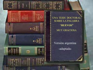 UNA TESIS DOCTORAL
            SOBRE LA PALABRA
                “HUEVOS”
             MUY GRACIOSA




            Versión argentina
               -adaptada-




07/07/09
 