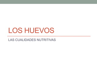 LOS HUEVOS
LAS CUALIDADES NUTRITIVAS
 