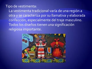 Tipo de vestimenta:
  La vestimenta tradicional varía de una región a
  otra y se caracteriza por su llamativa y elaborada
  confección, especialmente del traje masculino.
  Todos los diseños tienen una significación
  religiosa importante.
 