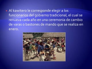    Al kawitero le corresponde elegir a los
    funcionarios del gobierno tradicional, el cual se
    renueva cada año en una ceremonia de cambio
    de varas o bastones de mando que se realiza en
    enero.
 