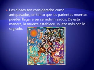    Los dioses son considerados como
    antepasados, en tanto que los parientes muertos
    pueden llegar a ser semidivinizados. De esta
    manera, la muerte establece un lazo más con lo
    sagrado.
 