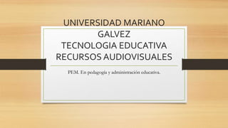 UNIVERSIDAD MARIANO
GALVEZ
TECNOLOGIA EDUCATIVA
RECURSOS AUDIOVISUALES
PEM. En pedagogía y administración educativa.
 