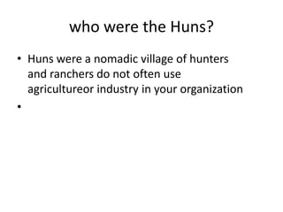 who were the Huns?
• Huns were a nomadic village of hunters
  and ranchers do not often use
  agricultureor industry in your organization
•
 