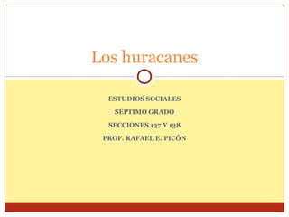ESTUDIOS SOCIALES SÉPTIMO GRADO SECCIONES 137 Y 138 PROF. RAFAEL E. PICÓN Los huracanes 