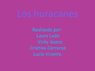 Los huracanes Realizado por:  Laura León Vicky Gasca Cristina Carreras  Lucía Vicente. 