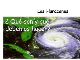 Los Huracanes

¿ Qué son y qué
debemos hacer?
 