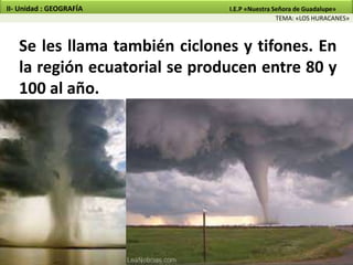 Se les llama también ciclones y tifones. En
la región ecuatorial se producen entre 80 y
100 al año.
TEMA: «LOS HURACANES»
II- Unidad : GEOGRAFÍA I.E.P «Nuestra Señora de Guadalupe»