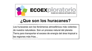 Los huracanes son los fenómenos atmosféricos más violentos
de nuestra naturaleza. Son un proceso natural del planeta
Tierra para transportar el exceso de energía del área tropical a
las regiones más frías…
¿Que son los huracanes?
 