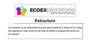 Un huracán no es solamente el punto que tendemos a trazar en un mapa
de trayectoria. Este punto es tan solo la latitud y longitud del centro de
circulación…
Estructura
 