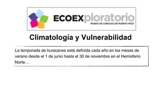 La temporada de huracanes está definida cada año en los meses de
verano desde el 1 de junio hasta el 30 de noviembre en el Hemisferio
Norte…
Climatología y Vulnerabilidad
 
