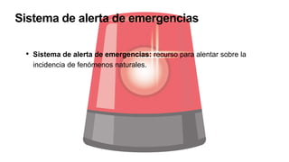 Sistema de alerta de emergencias
• Sistema de alerta de emergencias: recurso para alentar sobre la
incidencia de fenómenos naturales.
 