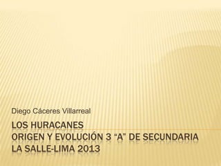LOS HURACANES
ORIGEN Y EVOLUCIÓN 3 “A” DE SECUNDARIA
LA SALLE-LIMA 2013
Diego Cáceres Villarreal
 