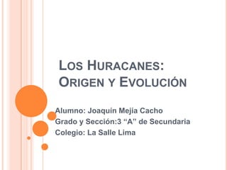 LOS HURACANES:
ORIGEN Y EVOLUCIÓN
Alumno: Joaquín Mejía Cacho
Grado y Sección:3 “A” de Secundaria
Colegio: La Salle Lima
 