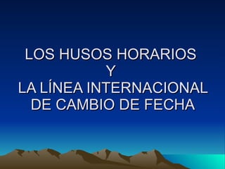 LOS HUSOS HORARIOS  Y  LA LÍNEA INTERNACIONAL DE CAMBIO DE FECHA 