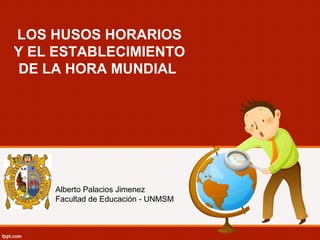 LOS HUSOS HORARIOS
Y EL ESTABLECIMIENTO
DE LA HORA MUNDIAL
Alberto Palacios Jimenez
Facultad de Educación - UNMSM
 