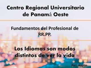 Los Idiomas son modos
distintos de ver la vida
Centro Regional Universitario
de Panamá Oeste
Fundamentos del Profesional de
RR.PP.
Por: Maylin
 