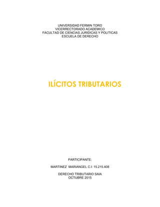 UNIVERSIDAD FERMIN TORO
VICERRECTORADO ACADEMICO
FACULTAD DE CIENCIAS JURIDICAS Y POLITICAS
ESCUELA DE DERECHO
PARTICIPANTE:
MARTINEZ MARIANGEL C.I: 15.215.408
DERECHO TRIBUTARIO SAIA
OCTUBRE 2015
ILÍCITOS TRIBUTARIOS
 