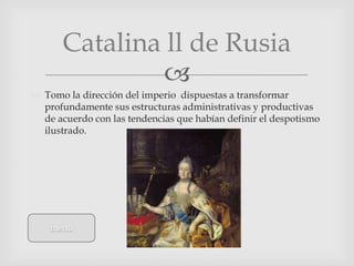 Catalina ll de Rusia
                
 Tomo la dirección del imperio dispuestas a transformar
  profundamente sus estructuras administrativas y productivas
  de acuerdo con las tendencias que habían definir el despotismo
  ilustrado.




    menú
 