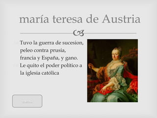 maría teresa de Austria
            
 Tuvo la guerra de sucesion,
  peleo contra prusia,
  francia y España, y gano.
 Le quito el poder político a
  la iglesia católica




   menú
 
