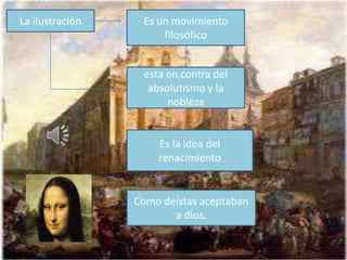 La ilustración    Es un movimiento
                      filosófico


                  esta en contra del
                   absolutismo y la
                       nobleza


                     Es la idea del
                     renacimiento


                 Como deístas aceptaban
                        a dios.
 
