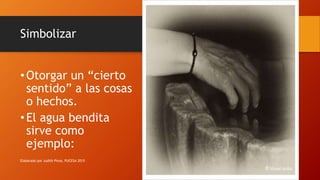 Simbolizar
• Otorgar un “cierto
sentido” a las cosas
o hechos.
• El agua bendita
sirve como
ejemplo:
Elaborado por Judith Pinos, PUCESA 2015
 