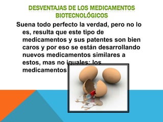 Suena todo perfecto la verdad, pero no lo
 es, resulta que este tipo de
 medicamentos y sus patentes son bien
 caros y por eso se están desarrollando
 nuevos medicamentos similares a
 estos, mas no iguales: los
 medicamentos biosimilares.
 