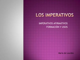 LOS IMPERATIVOS IMPERATIVOS AFIRMATIVOS FORMACIÓN Y USOS Maria de Lourdes 