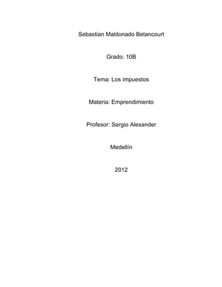 Sebastian Maldonado Betancourt


         Grado: 10B


     Tema: Los impuestos


   Materia: Emprendimiento


  Profesor: Sergio Alexander


           Medellín


            2012
 