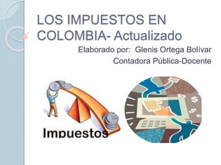 LOS IMPUESTOS EN
COLOMBIA- Actualizado
Elaborado por: Glenis Ortega Bolívar
Contadora Pública-Docente
 